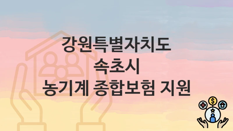 강원특별자치도 속초시 복지정책 “농기계 종합보험 지원” 농업기술센터 – 신청 구비서류와 자격
