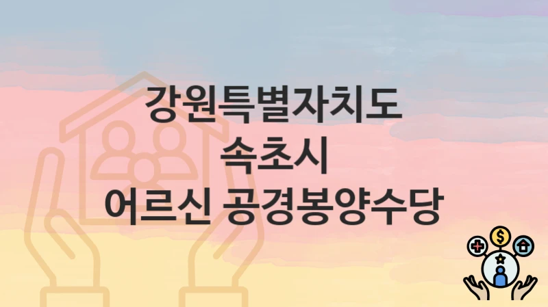 강원특별자치도 속초시 “어르신 공경봉양수당” 복지 지원혜택 자격조건과 구비서류