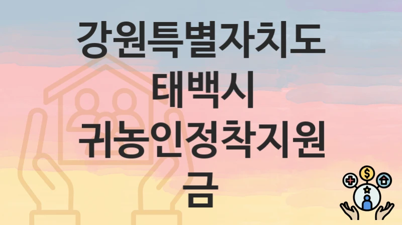 강원특별자치도 태백시 “귀농인정착지원금” 신청 절차 – 신청 요건과 필수 서류
