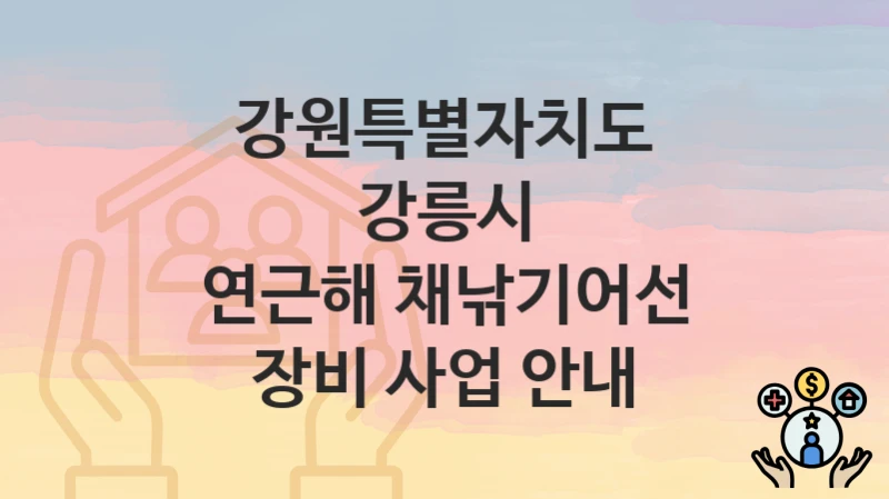 강원특별자치도 강릉시 “연근해 채낚기어선 장비 사업 안내” 지원금 신청 – 필수 서류와 접수 방법