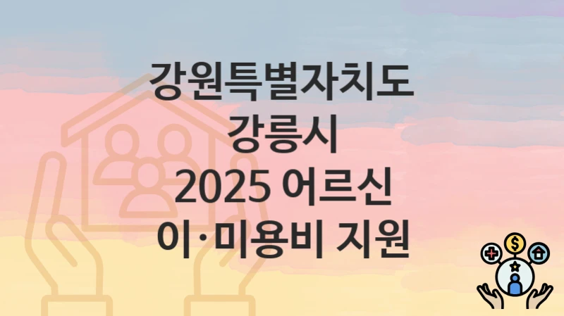 강원특별자치도 강릉시 “2025 어르신 이·미용비 지원” 복지 지원 – 접수 절차 및 제출 서류