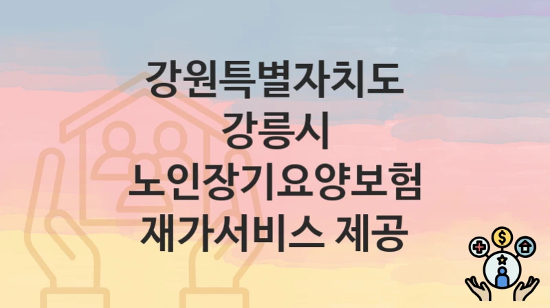 강원특별자치도 강릉시 “노인장기요양보험 재가서비스 제공” 지원금 신청 – 지원 대상 및 신청 기한