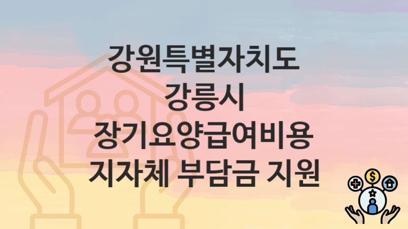 강원특별자치도 강릉시 “장기요양급여비용 지자체 부담금 지원” 복지 지원혜택 신청방법과 구비서류