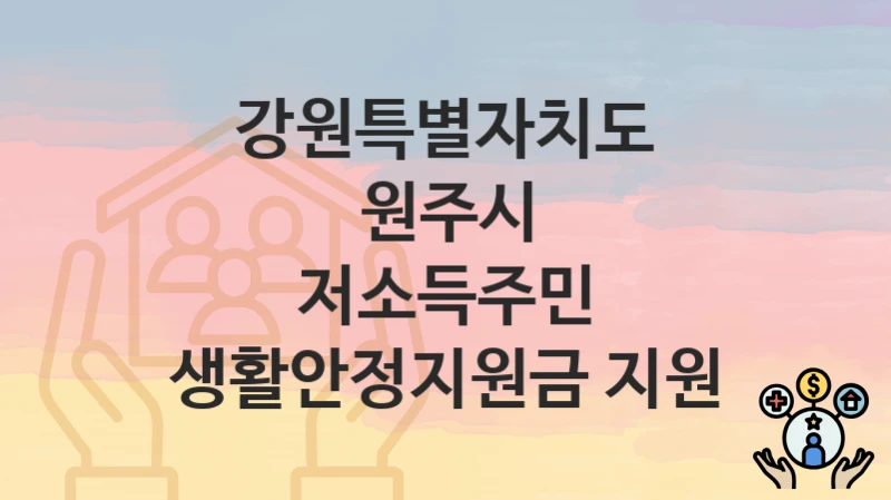 “저소득주민 생활안정지원금 지원” 강원특별자치도 원주시 복지 지원 – 신청 절차 및 필수 요건