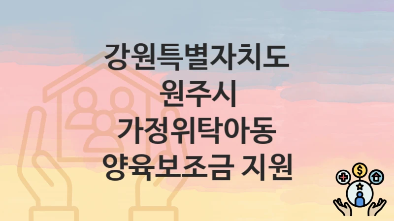 “가정위탁아동 양육보조금 지원” 강원특별자치도 원주시 복지지원혜택 신청조건과 자격조건