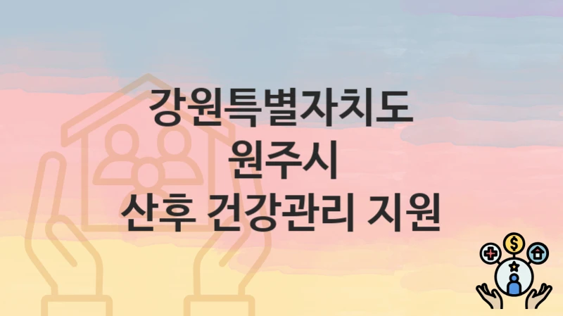 정부 지원 정책 “산후 건강관리 지원” 신청 안내 – 강원특별자치도 원주시 지원 내용 및 조건