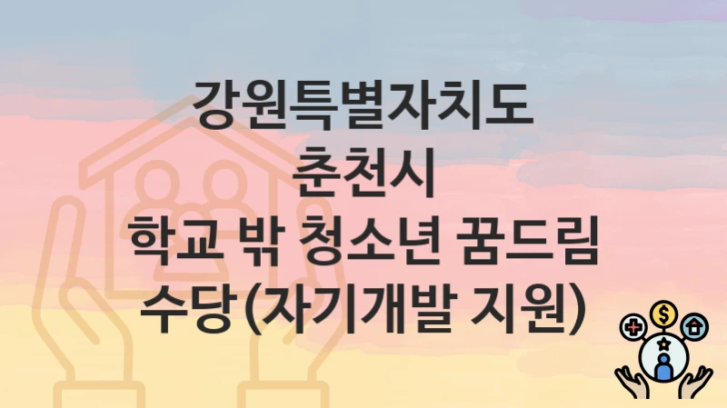 강원특별자치도 춘천시 “학교 밖 청소년 꿈드림 수당(자기개발 지원)” 지원금 신청 – 필수 서류와 접수 방법
