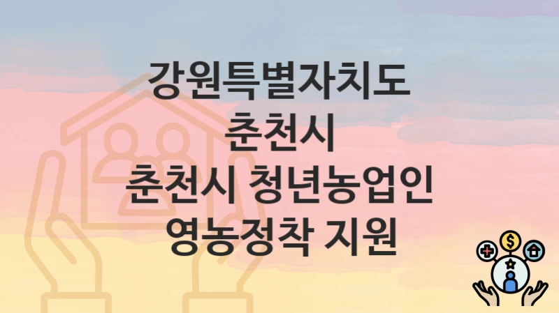 강원특별자치도 춘천시 “춘천시 청년농업인 영농정착 지원” 복지 혜택 정리 – 신청 요건과 접수 절차
