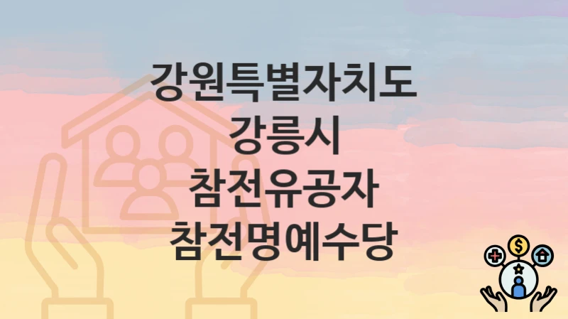 정부 지원 정책 “참전유공자 참전명예수당” 신청 안내 – 강원특별자치도 강릉시 지원 내용 및 조건