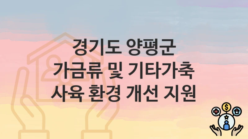 “가금류 및 기타가축 사육 환경 개선 지원” 경기도 양평군 복지 지원 – 접수 방법과 필요 서류