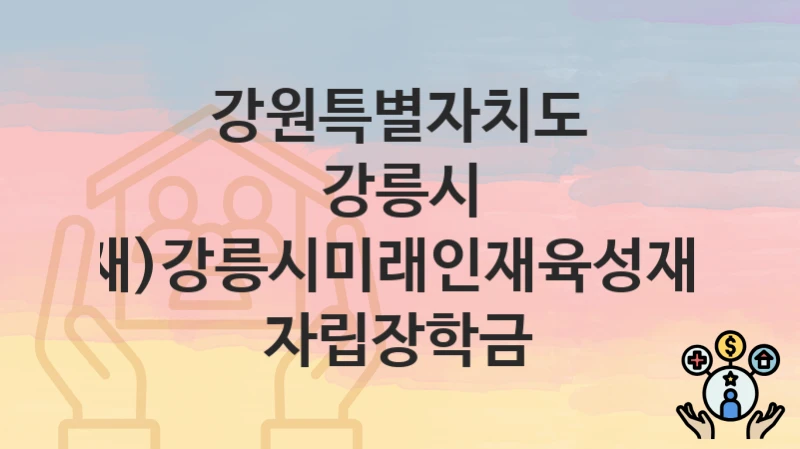 강원특별자치도 강릉시 지원정책 “(재)강릉시미래인재육성재단 자립장학금” 기획예산과 – 신청 구비서류와 자격