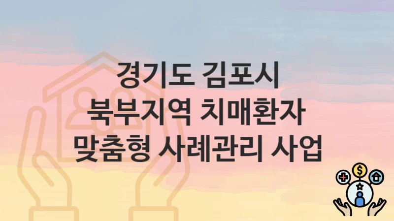 “북부지역 치매환자 맞춤형 사례관리 사업” 신청 가이드 – 경기도 김포시 자격 요건과 접수 방법