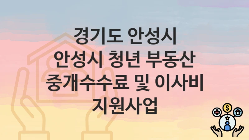 “안성시 청년 부동산 중개수수료 및 이사비 지원사업” 신청 조건 및 접수 방법 – 경기도 안성시 복지 정책 안내