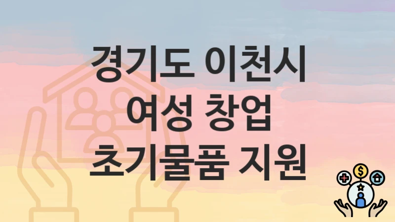 “여성 창업 초기물품 지원” 신청 조건 및 접수 방법 – 경기도 이천시 복지 정책 안내