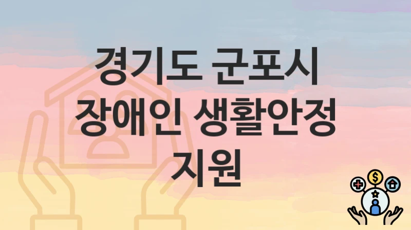 “장애인 생활안정 지원” 신청 조건 및 접수 방법 – 경기도 군포시 복지 정책 안내