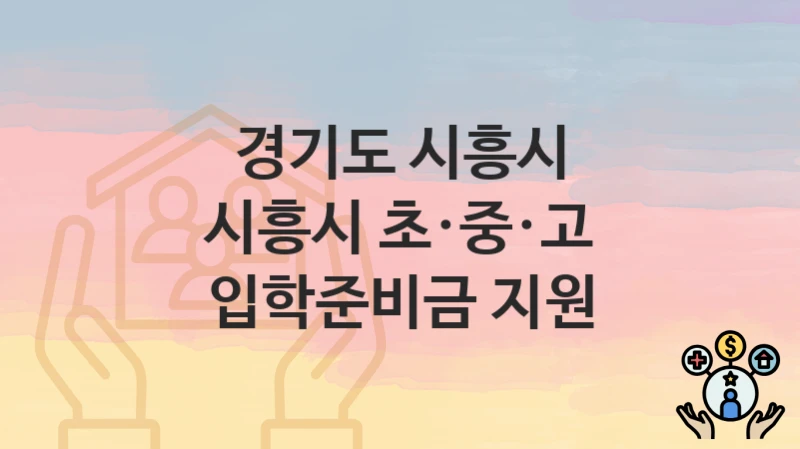 “시흥시 초·중·고 입학준비금 지원” 경기도 시흥시 지원혜택 자격조건과 구비서류