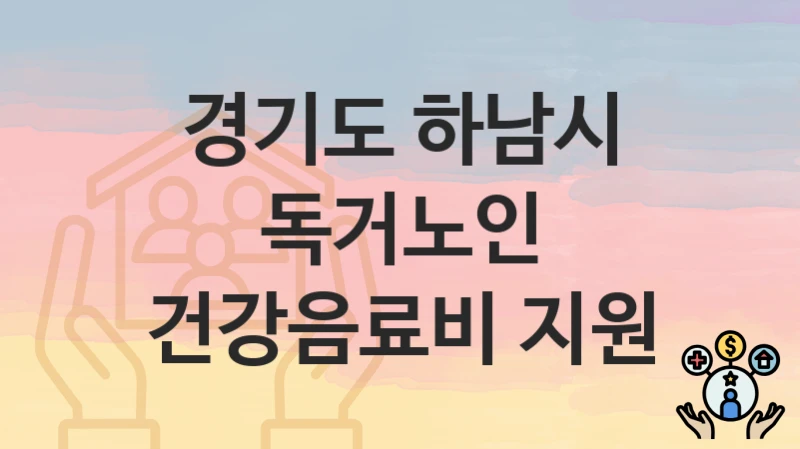 경기도 하남시 “독거노인 건강음료비 지원” 복지 지원 – 지원 요건 및 신청 방법