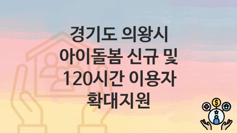 경기도 의왕시 “아이돌봄 신규 및 120시간 이용자 확대지원” 복지 지원 – 신청 자격과 필요 서류