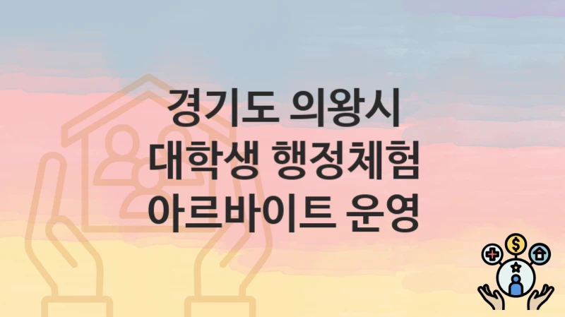 경기도 의왕시 “대학생 행정체험 아르바이트 운영” 복지 혜택 정리 – 지원 대상과 필요 서류