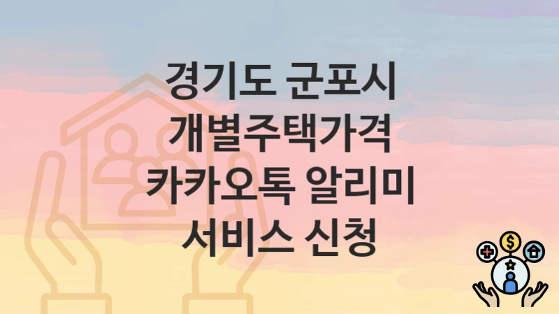 경기도 군포시 “개별주택가격 카카오톡 알리미 서비스 신청” 신청 절차 – 지원 금액 및 접수 방법