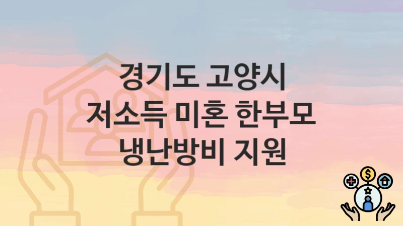 경기도 고양시, 저소득 미혼 한부모 냉난방비 지원 지원 정책정리, 신청 방법과 자격조건