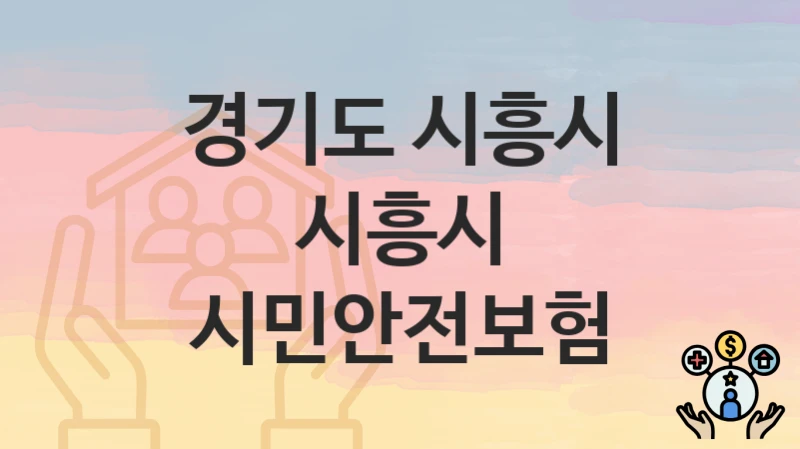 “시흥시 시민안전보험” 신청 조건 및 접수 방법 – 경기도 시흥시 복지 정책 안내