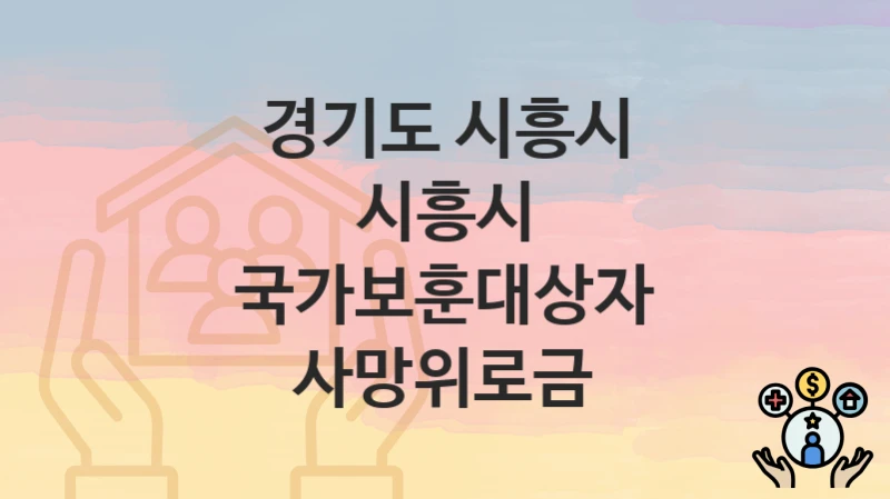 “시흥시 국가보훈대상자 사망위로금” 경기도 시흥시 복지 지원 – 접수 방법과 필요 서류