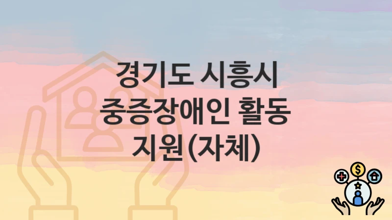 경기도 시흥시 “중증장애인 활동 지원(자체)” 복지 혜택 정리 – 신청 요건과 접수 절차