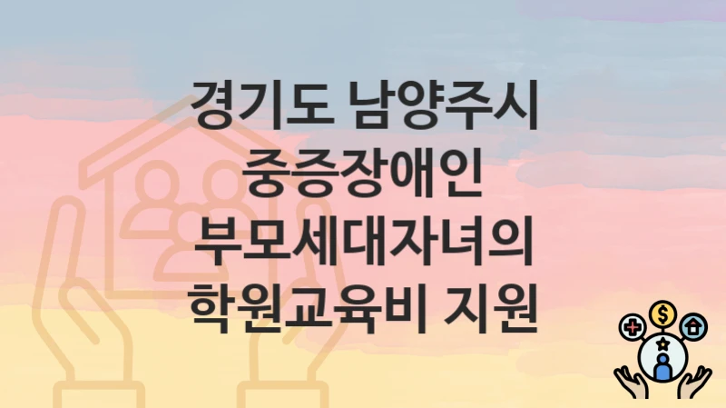 경기도 남양주시 “중증장애인 부모세대자녀의 학원교육비 지원” 지원금 신청 – 필수 서류와 접수 방법