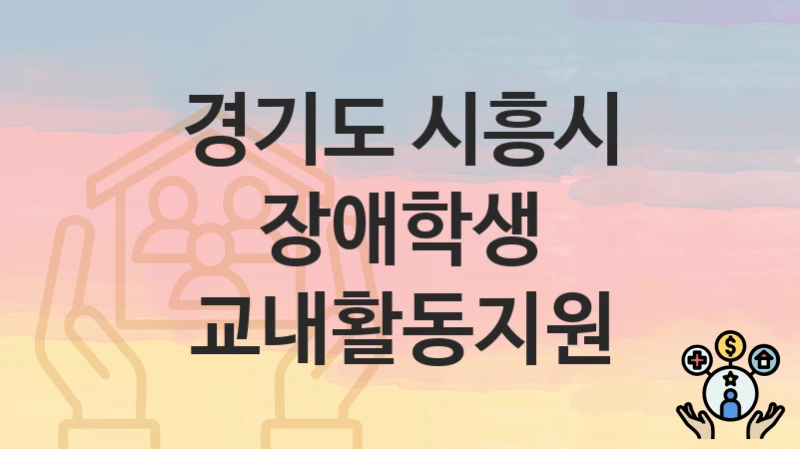 경기도 시흥시 복지정책, 장애학생 교내활동지원-신청조건과 신청방법