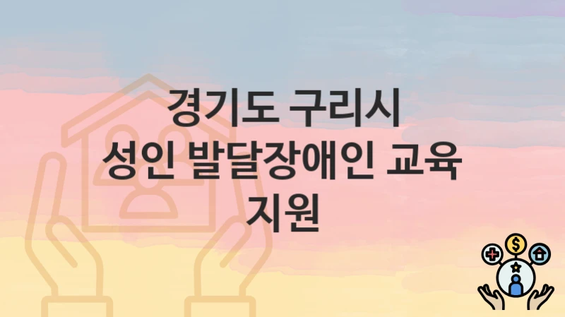 경기도 구리시 복지 정책 “성인 발달장애인 교육 지원” – 신청 방법과 필요 서류