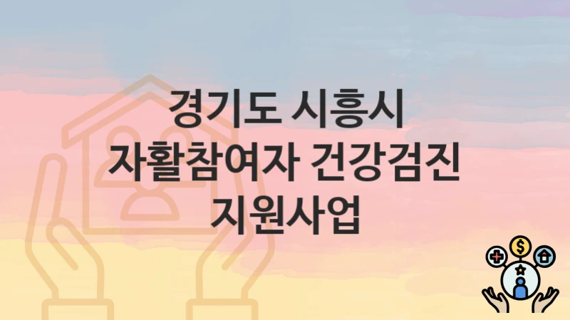 “자활참여자 건강검진 지원사업” 신청 조건 및 접수 방법 – 경기도 시흥시 복지 정책 안내