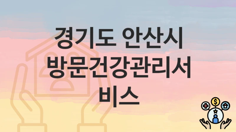 공공 복지 혜택 “방문건강관리서비스” 신청 안내 – 경기도 안산시 지원 내용 및 조건
