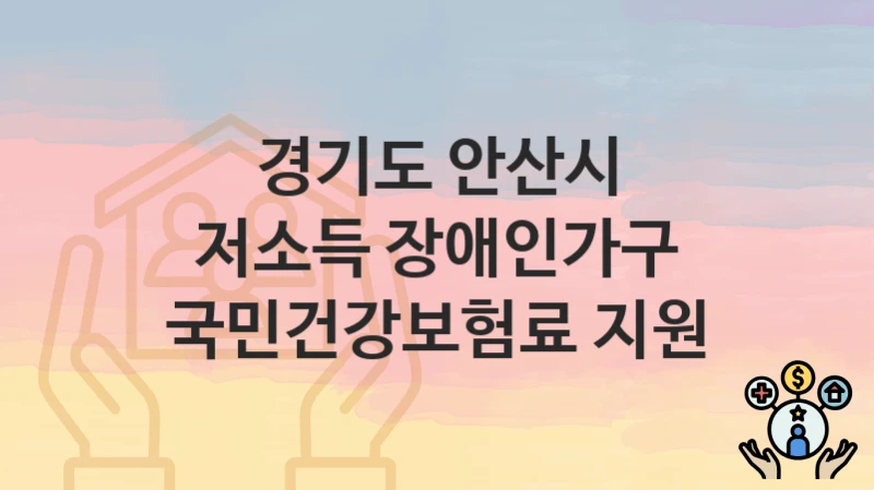 “저소득 장애인가구 국민건강보험료 지원” 경기도 안산시 지원혜택 일정과 신청방법