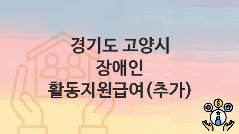 경기도 고양시 “장애인 활동지원급여(추가)” 복지 지원 – 접수 절차 및 제출 서류