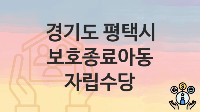 “보호종료아동 자립수당” 신청 가이드 – 경기도 평택시 지원 대상과 서류 준비