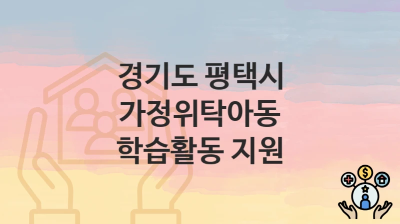 “가정위탁아동 학습활동 지원” 신청 조건 및 접수 방법 – 경기도 평택시 복지 정책 안내