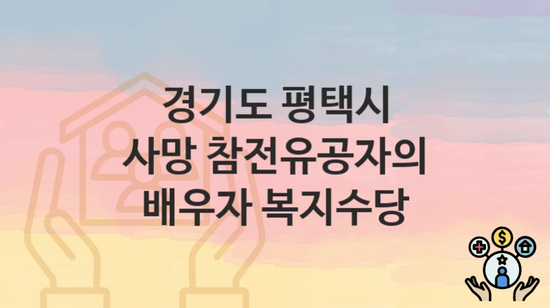 공공 복지 혜택 “사망 참전유공자의 배우자 복지수당” 신청 안내 – 경기도 평택시 지원 내용 및 조건