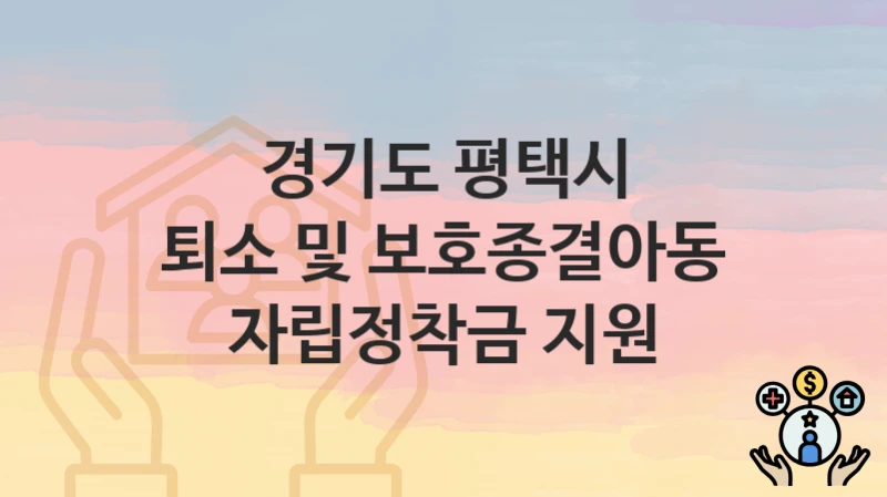 경기도 평택시 정책 “퇴소 및 보호종결아동 자립정착금 지원” 아동복지과 – 신청 구비서류와 자격