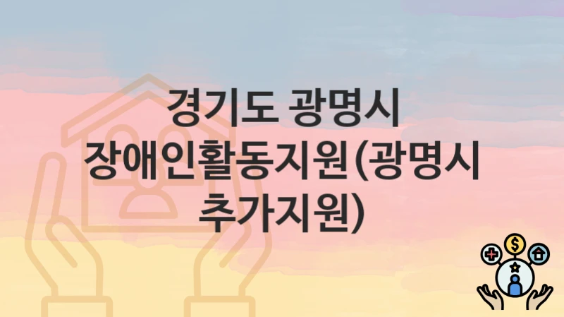경기도 광명시, 장애인활동지원(광명시 추가지원) 지원 정책정리, 신청 자격조건과 구비서류