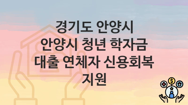 경기도 안양시 “안양시 청년 학자금 대출 연체자 신용회복 지원” 신청 절차 – 신청 요건과 필수 서류