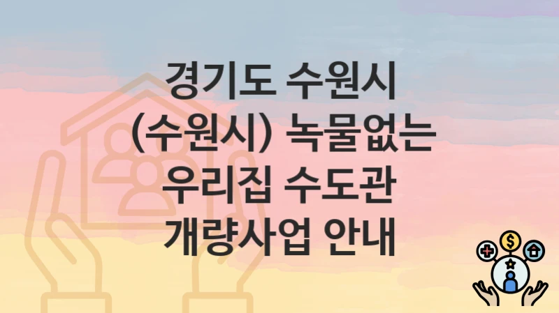 경기도 수원시
(수원시) 녹물없는 우리집 수도관 개량사업 안내