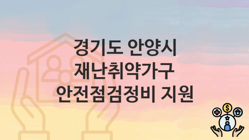 경기도 안양시, 재난취약가구 안전점검정비 지원 지원 정책정리, 신청 방법과 자격조건
