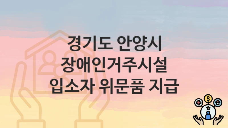 “장애인거주시설 입소자 위문품 지급” 경기도 안양시 복지 지원 – 신청 절차 및 필수 요건