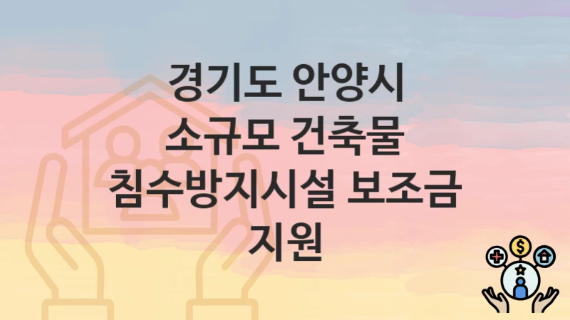 경기도 안양시 “소규모 건축물 침수방지시설 보조금 지원” 신청 절차 – 대상자 요건과 신청 일정