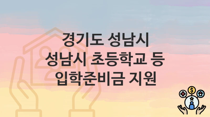 “성남시 초등학교 등 입학준비금 지원” 신청 조건 및 접수 방법 – 경기도 성남시 복지 정책 안내