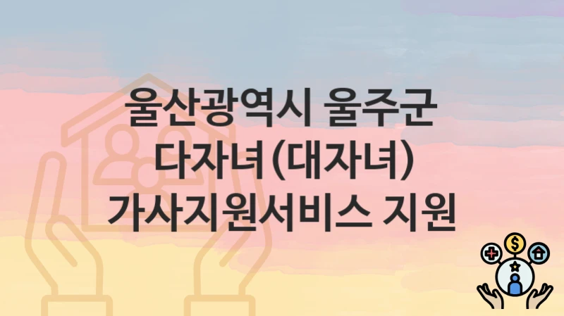 “다자녀(대자녀) 가사지원서비스 지원” 신청 조건 및 접수 방법 – 울산광역시 울주군 복지 정책 안내