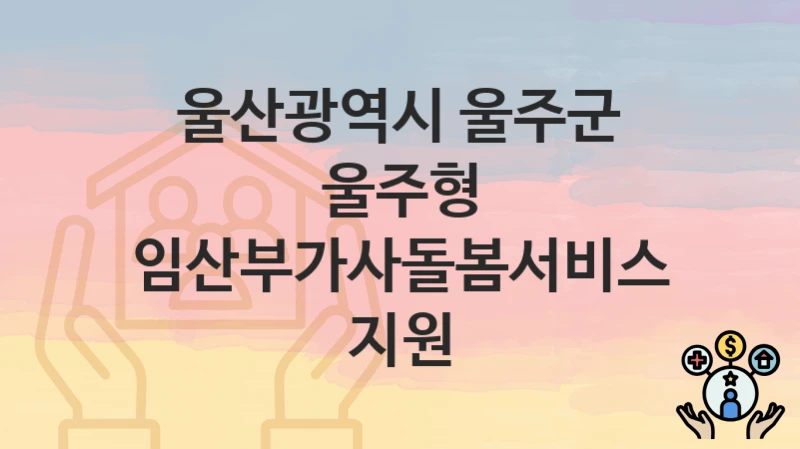 “울주형 임산부가사돌봄서비스 지원” 울산광역시 울주군 복지 지원 – 신청 절차 및 필수 요건