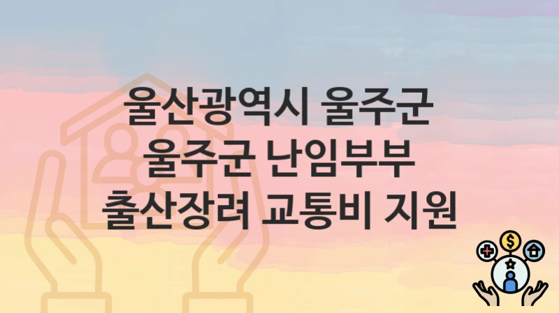 “울주군 난임부부 출산장려 교통비 지원” 신청 가이드 – 울산광역시 울주군 자격 요건과 접수 방법