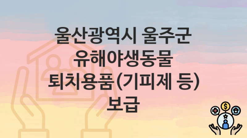 울산광역시 울주군 “유해야생동물 퇴치용품(기피제 등) 보급” 지원금 신청 – 필수 서류와 접수 방법